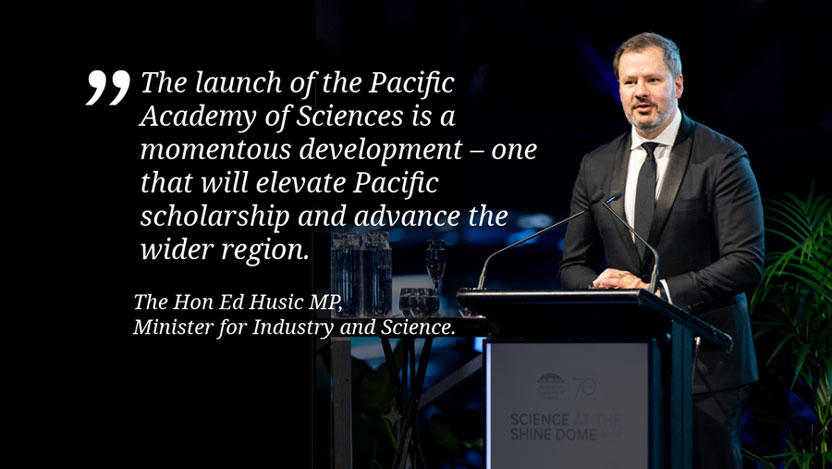 Quote from the Hon Ed Husic MP, Minister for Industry and Science: 'The launch of the Pacific Academy of Sciences is a momentous development - one that will elevate Pacific scholarship and advance the wider region.'